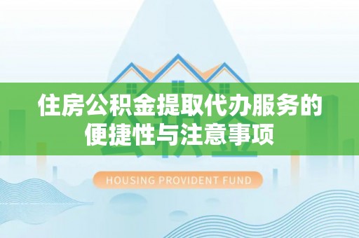 宣化住房公积金提取代办服务的便捷性与注意事项