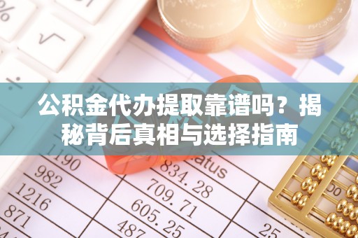 宣化公积金代办提取靠谱吗？揭秘背后真相与选择指南