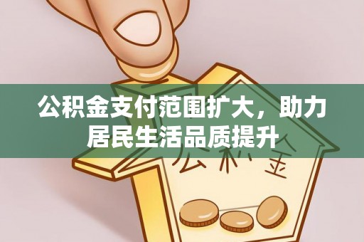宣化公积金支付范围扩大，助力居民生活品质提升