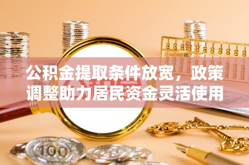 宣化公积金提取条件放宽，政策调整助力居民资金灵活使用