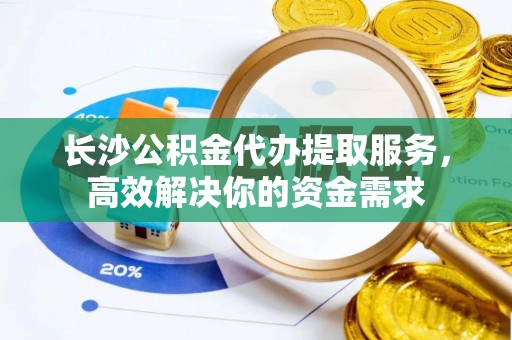 宣化长沙公积金代办提取服务，高效解决你的资金需求