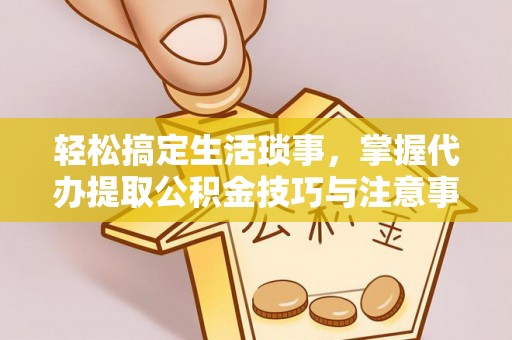 宣化轻松搞定生活琐事，掌握代办提取公积金技巧与注意事项