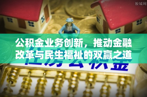 宣化公积金业务创新，推动金融改革与民生福祉的双赢之道