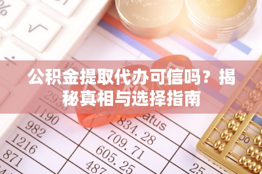 宣化公积金提取代办可信吗？揭秘真相与选择指南
