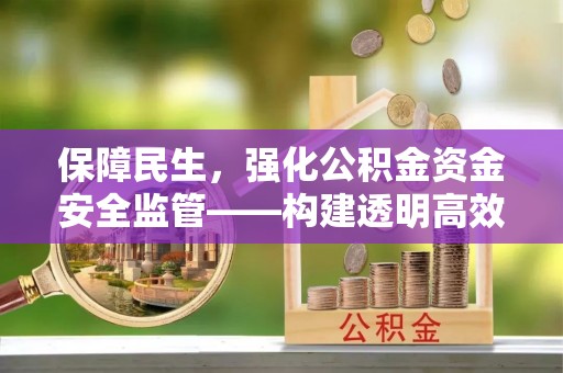 宣化保障民生，强化公积金资金安全监管——构建透明高效的管理体系