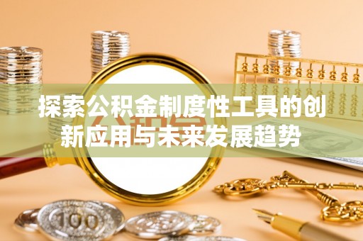 宣化探索公积金制度性工具的创新应用与未来发展趋势