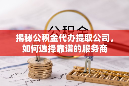 宣化揭秘公积金代办提取公司，如何选择靠谱的服务商