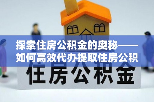 宣化探索住房公积金的奥秘——如何高效代办提取住房公积金