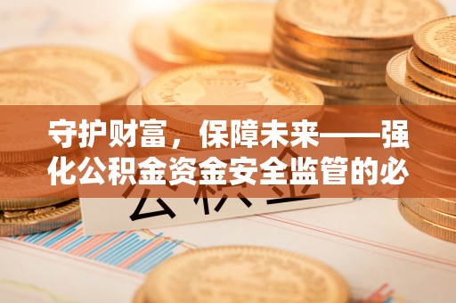 宣化守护财富，保障未来——强化公积金资金安全监管的必要性