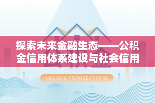 宣化探索未来金融生态——公积金信用体系建设与社会信用体系的深度融合
