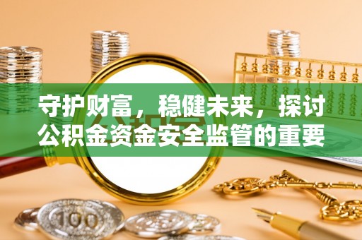 宣化守护财富，稳健未来，探讨公积金资金安全监管的重要性与实践