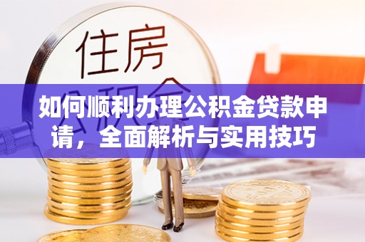 宣化如何顺利办理公积金贷款申请，全面解析与实用技巧