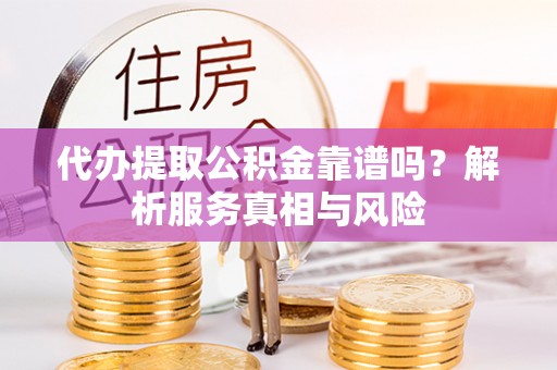 宣化代办提取公积金靠谱吗？解析服务真相与风险