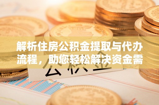 宣化解析住房公积金提取与代办流程，助您轻松解决资金需求