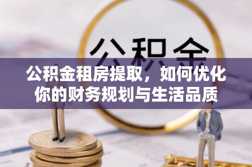 宣化公积金租房提取，如何优化你的财务规划与生活品质