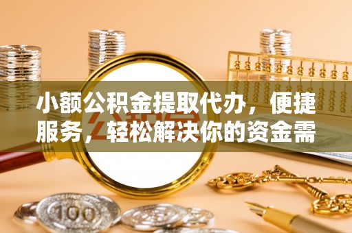 宣化小额公积金提取代办，便捷服务，轻松解决你的资金需求