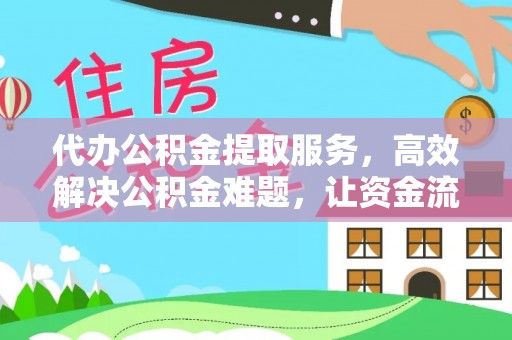 宣化代办公积金提取服务，高效解决公积金难题，让资金流动更自由