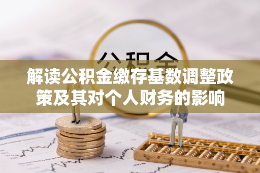 宣化解读公积金缴存基数调整政策及其对个人财务的影响