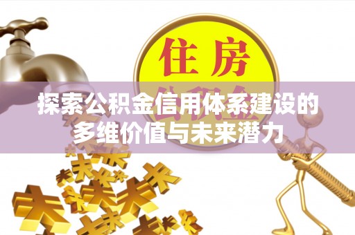 宣化探索公积金信用体系建设的多维价值与未来潜力