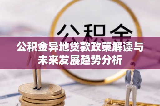 宣化公积金异地贷款政策解读与未来发展趋势分析