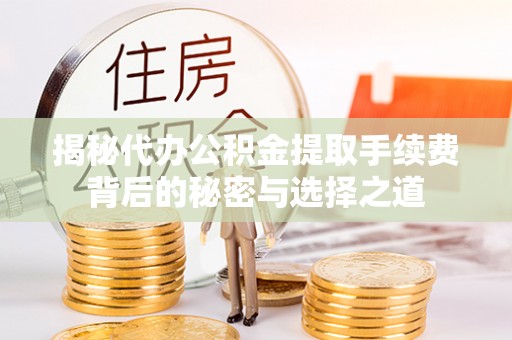 宣化揭秘代办公积金提取手续费背后的秘密与选择之道