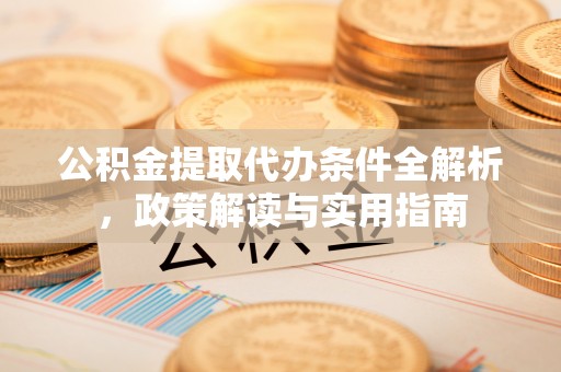 宣化公积金提取代办条件全解析，政策解读与实用指南