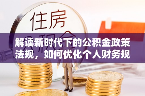 宣化解读新时代下的公积金政策法规，如何优化个人财务规划