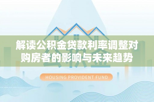宣化解读公积金贷款利率调整对购房者的影响与未来趋势