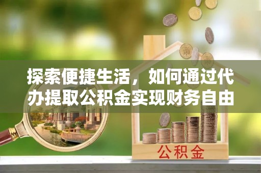 宣化探索便捷生活，如何通过代办提取公积金实现财务自由
