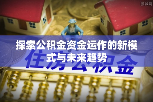 宣化探索公积金资金运作的新模式与未来趋势