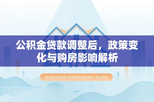 宣化公积金贷款调整后，政策变化与购房影响解析