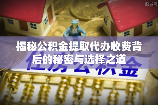 宣化揭秘公积金提取代办收费背后的秘密与选择之道