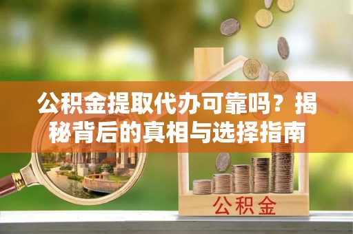 宣化公积金提取代办可靠吗？揭秘背后的真相与选择指南