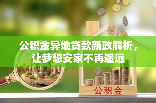 宣化公积金异地贷款新政解析，让梦想安家不再遥远