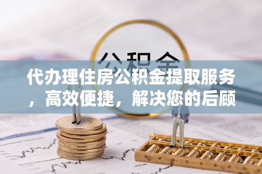 宣化代办理住房公积金提取服务，高效便捷，解决您的后顾之忧