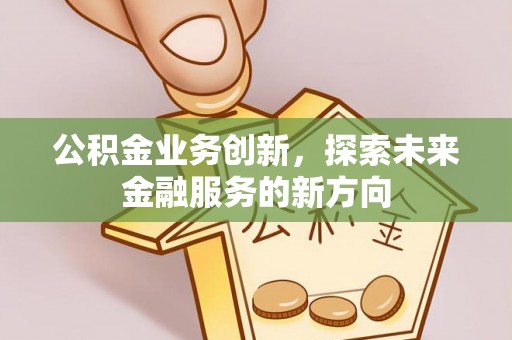 宣化公积金业务创新，探索未来金融服务的新方向