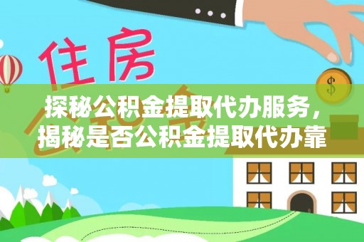 宣化探秘公积金提取代办服务，揭秘是否公积金提取代办靠谱吗？