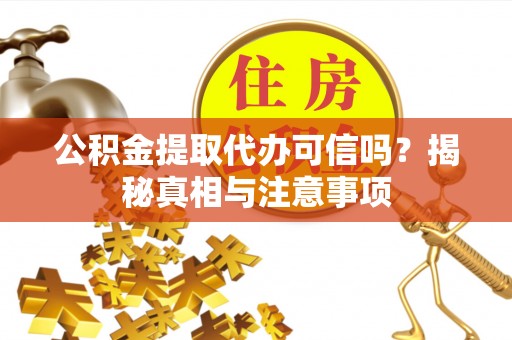 宣化公积金提取代办可信吗？揭秘真相与注意事项