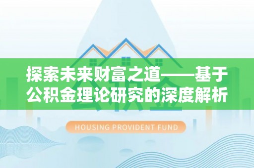 宣化探索未来财富之道——基于公积金理论研究的深度解析