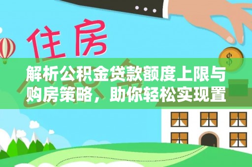 宣化解析公积金贷款额度上限与购房策略，助你轻松实现置业梦想