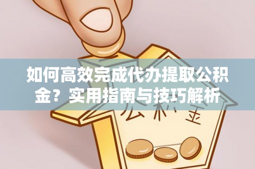 宣化如何高效完成代办提取公积金？实用指南与技巧解析