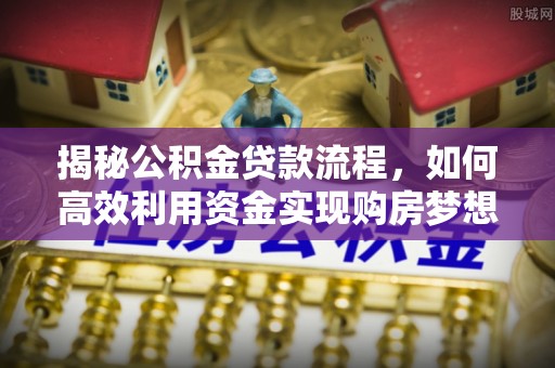 宣化揭秘公积金贷款流程，如何高效利用资金实现购房梦想