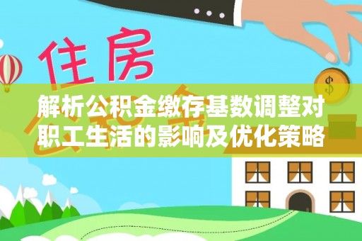 宣化解析公积金缴存基数调整对职工生活的影响及优化策略