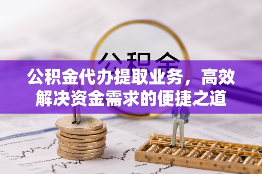 宣化公积金代办提取业务，高效解决资金需求的便捷之道