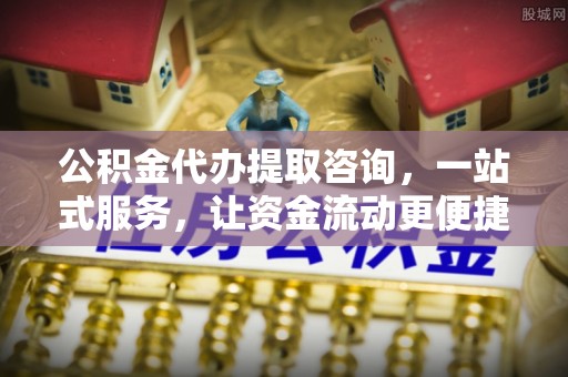 宣化公积金代办提取咨询，一站式服务，让资金流动更便捷