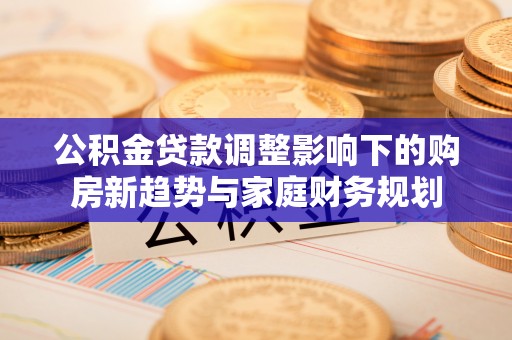 宣化公积金贷款调整影响下的购房新趋势与家庭财务规划