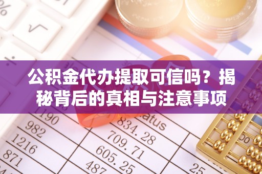 宣化公积金代办提取可信吗？揭秘背后的真相与注意事项