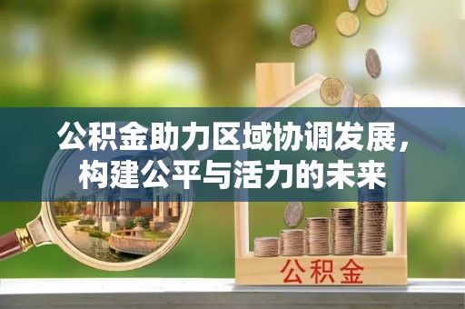 宣化公积金助力区域协调发展，构建公平与活力的未来