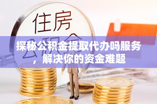 宣化探秘公积金提取代办吗服务，解决你的资金难题