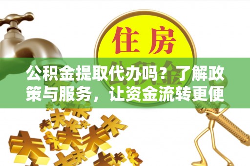 宣化公积金提取代办吗？了解政策与服务，让资金流转更便捷